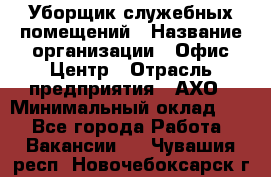 Уборщик служебных помещений › Название организации ­ Офис-Центр › Отрасль предприятия ­ АХО › Минимальный оклад ­ 1 - Все города Работа » Вакансии   . Чувашия респ.,Новочебоксарск г.